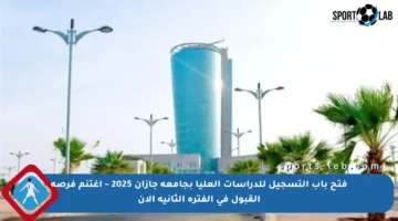 فتح باب التسجيل للدراسات العليا بجامعة جازان 2025 – اغتنم فرصة القبول في الفترة الثانية الآن